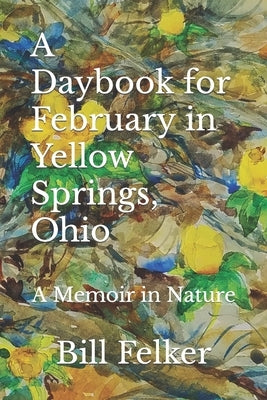 A Daybook for February in Yellow Springs, Ohio: A Memoir in Nature by Felker, Bill