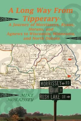 A Long Way from Tipperary: A Journey of Morrisseys, Ryans, Horans, and Agnews to Wisconsin, Minnesota, and North Dakota by Morrissey, Mike