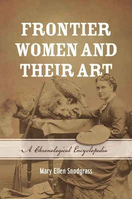 Frontier Women and Their Art: A Chronological Encyclopedia by Snodgrass, Mary Ellen