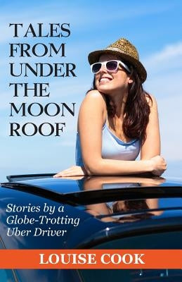 Tales From Under The Moon Roof: Stories by a Globe-Trotting Uber Driver by Cook, Louise