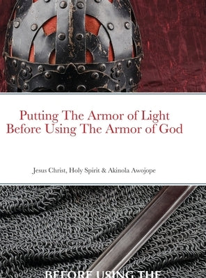 Putting on the Armor of Light Before Using the Armor of God: Jesus Christ, Holy Spirit & Akinola Awojope (Co-Author) by Awojope, Akinola