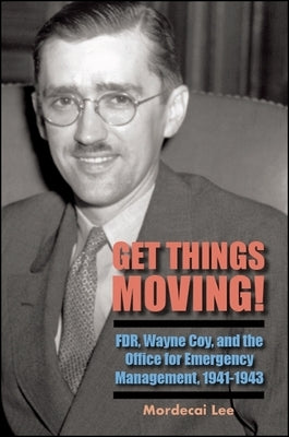 Get Things Moving!: FDR, Wayne Coy, and the Office for Emergency Management, 1941-1943 by Lee, Mordecai