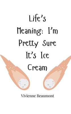 Life's Meaning: I'm Pretty Sure It's Ice Cream by Beaumont, Vivienne