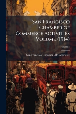 San Francisco Chamber of Commerce Activities Volume (1914); Volume 1 by San Francisco Chamber of Commerce