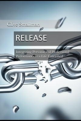 Release: Integrating Personal and Professional Performance in a Life Unleashed by Smallman, Clive