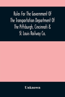 Rules For The Government Of The Transportation Department Of The Pittsburgh, Cincinnati & St. Louis Railway Co. by Unknown
