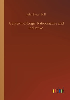 A System of Logic, Ratiocinative and Inductive by Mill, John Stuart
