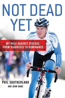 Not Dead Yet: My Race Against Disease: From Diagnosis to Dominance by Southerland, Phil