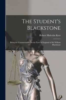 The Student's Blackstone: Being the Commentaries On the Laws of England of Sir William Blackstone by Kerr, Robert Malcolm