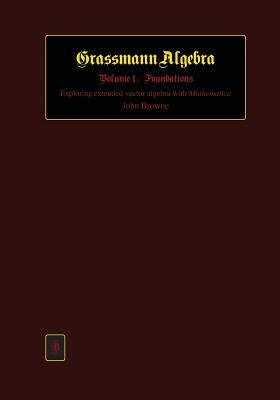 Grassmann Algebra Volume 1: Foundations: Exploring extended vector algebra with Mathematica by Browne, John