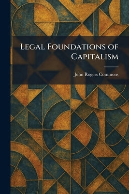 Legal Foundations of Capitalism by Commons, John Rogers