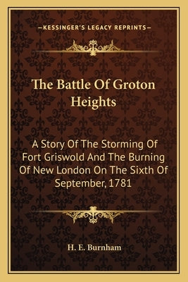 The Battle Of Groton Heights: A Story Of The Storming Of Fort Griswold And The Burning Of New London On The Sixth Of September, 1781 by Burnham, H. E.