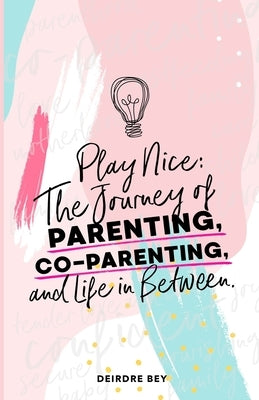 Play Nice: The Journey of Parenting, Co-Parenting and Life in Between by Bey, Deirdre