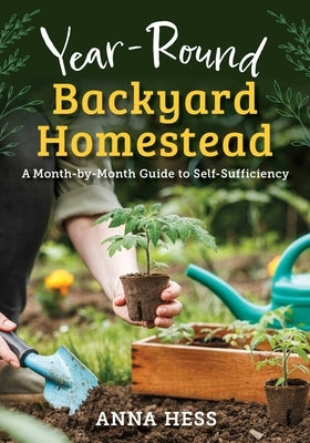 Year-Round Backyard Homestead: A Month-By-Month Guide to Self-Sufficiency by Hess, Anna