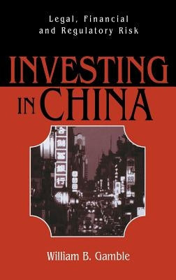 Investing in China: Legal, Financial and Regulatory Risk by Gamble, William B.