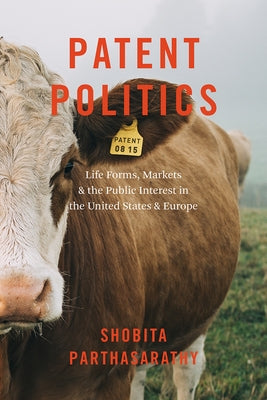 Patent Politics: Life Forms, Markets, and the Public Interest in the United States and Europe by Parthasarathy, Shobita