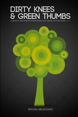 Dirty Knees and Green Thumbs: A Guide to Planting the Extraordinary and seeing the Impossible Grow by Meadows, Bryan