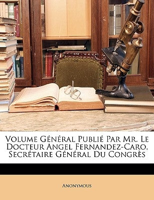 Volume Général Publié Par Mr. Le Docteur Angel Fernandez-Caro, Secrétaire Général Du Congrès by Anonymous