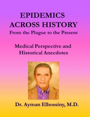 Epidemics Across History: From the Plague to the Present: Medical Perspective and Historical Anecdotes by Elhossiny, Ayman