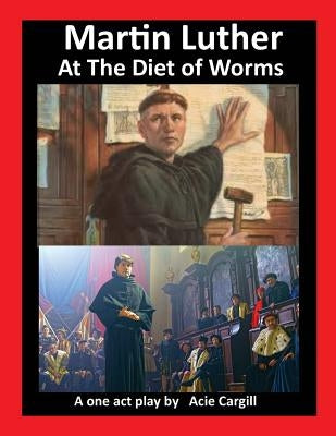 Martin Luther at The Diet of Worms: A One Act Play by Cargill, Acie