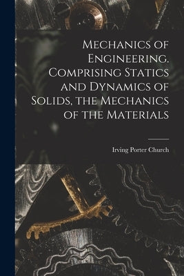 Mechanics of Engineering. Comprising Statics and Dynamics of Solids, the Mechanics of the Materials by Porter, Church Irving