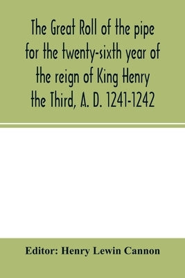 The Great roll of the pipe for the twenty-sixth year of the reign of King Henry the Third, A. D. 1241-1242; now first printed from the original in the by Lewin Cannon, Henry