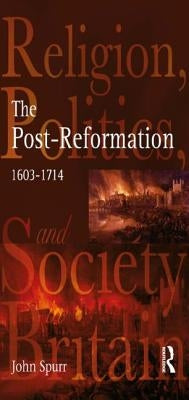 The Post-Reformation: Religion, Politics and Society in Britain, 1603-1714 by Spurr, John