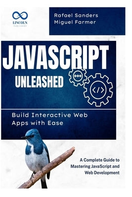 JavaScript Unleashed Build Interactive Web Apps with Ease: A Complete Guide to Mastering JavaScript and Web Development by Farmer, Miguel