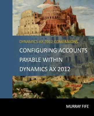 Configuring Accounts Payable Within Dynamics AX 2012 by Fife, Murray