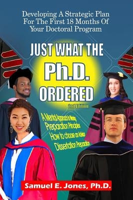 Just What The Ph.D. Order: Developing A Strategic Plan For The First 18 Months of Your Doctoral Program by Jones Ph. D., Samuel E.