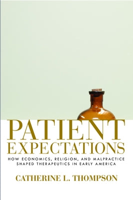Patient Expectations: How Economics, Religion, and Malpractice Shaped Therapeutics in Early America by Thompson, Catherine L.