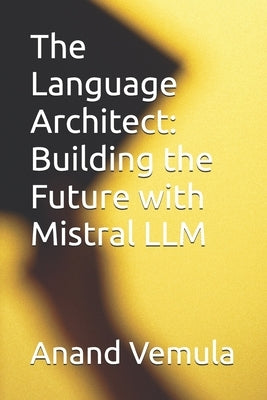 The Language Architect: Building the Future with Mistral LLM by Vemula, Anand