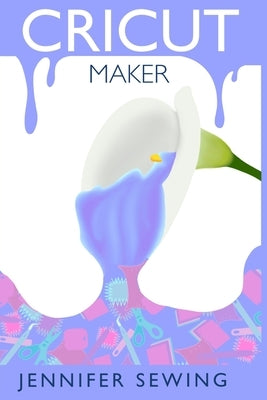 Cricut Maker: A beginner's guide for design space, project ideas, materials, illustrated mastering machine by Sewing, Jennifer