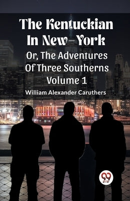 The Kentuckian In New-York Or, The Adventures Of Three Southerns Volume 1 by Caruthers, William Alexander