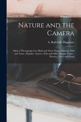 Nature and the Camera [microform]: How to Photograph Live Birds and Their Nests; Animals, Wild and Tame; Reptiles; Insects; Fish and Other Aquatic For by Dugmore, A. Radclyffe (Arthur Radclyf