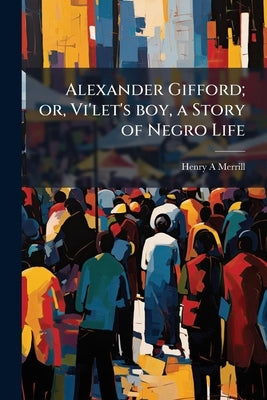 Alexander Gifford; or, Vi'let's boy, a Story of Negro Life by Merrill, Henry a.
