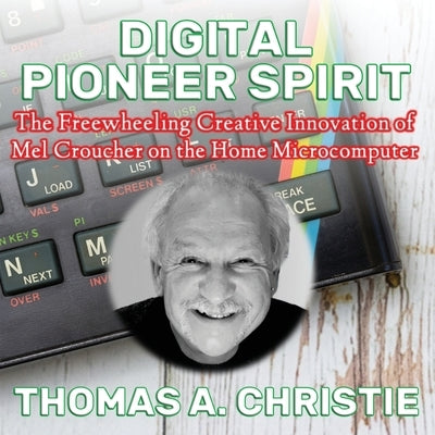 Digital Pioneer Spirit: The Freewheeling Creative Innovation of Mel Croucher on the Home Microcomputer by Christie, Thomas A.