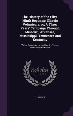 The History of the Fifty-Ninth Regiment Illinois Volunteers, or, A Three Years' Campaign Through Missouri, Arkansas, Mississippi, Tennessee and Kentuc by Lathrop, D.