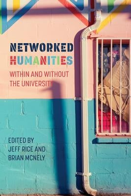 Networked Humanities: Within and Without the University by Rice, Jeff
