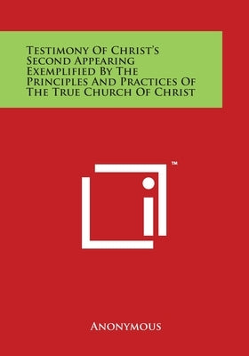 Testimony Of Christ's Second Appearing Exemplified By The Principles And Practices Of The True Church Of Christ by Anonymous