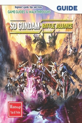 SD Gundam Battle Alliance: The Complete Guide & Walkthrough with Tips &Tricks by Philip M Ravn
