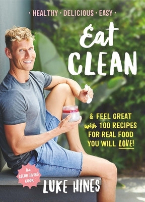 Eat Clean: Feel Great with 100 Recipes for Real Food You Will Love! by Hines, Luke
