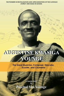 Augustine Kwasiga Younge: The Great Musician, Composer, Educator, Scouter and Counselor: The Pioneer in Revitalization and Africanization of the Catho by Younge, Paschal Yao