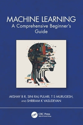 Machine Learning: A Comprehensive Beginner's Guide by B. R., Akshay