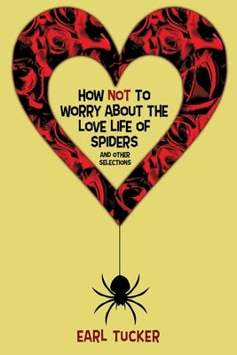 How Not to Worry About the Love Life of Spiders: Stories by Tucker, Earl