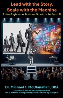 Lead with the Story, Scale with the Machine: A New Playbook for Business Growth in the Era of AI by Dba, Michael T. McClanahan