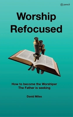 Worship Refocused: How To Become The Worshiper The Father Is Seeking by Miles, David