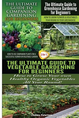 The Ultimate Guide to Companion Gardening for Beginners & the Ultimate Guide to Greenhouse Gardening for Beginners & the Ultimate Guide to Vegetable G by Pylarinos, Lindsey