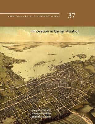 Innovation in Carrier Aviation (Naval War College Newport Papers, Number 37) by Hone, Thomas C.