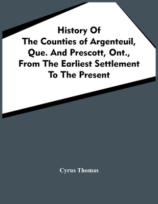 History Of The Counties Of Argenteuil, Que. And Prescott, Ont., From The Earliest Settlement To The Present by Thomas, Cyrus